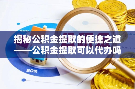 新城揭秘公积金提取的便捷之道——公积金提取可以代办吗？