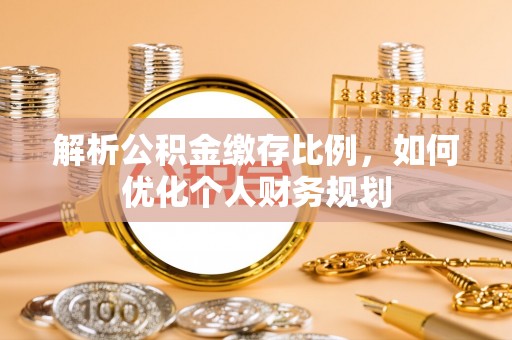 新城解析公积金缴存比例，如何优化个人财务规划