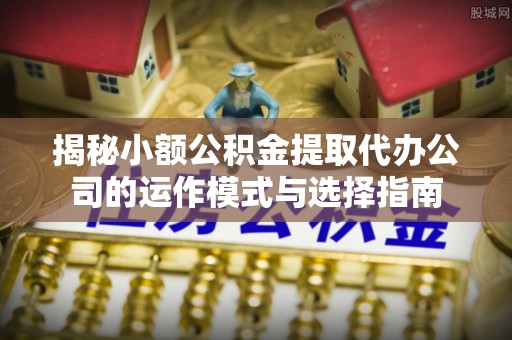 新城揭秘小额公积金提取代办公司的运作模式与选择指南