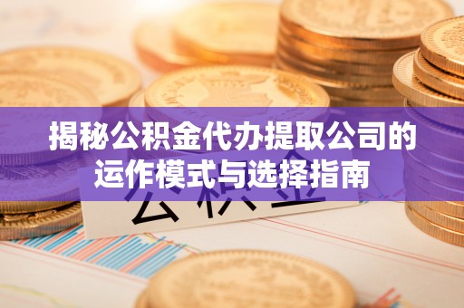 新城揭秘公积金代办提取公司的运作模式与选择指南