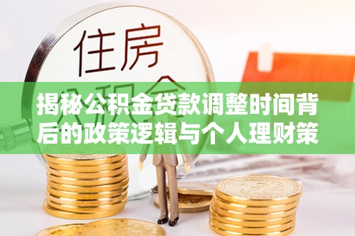 新城揭秘公积金贷款调整时间背后的政策逻辑与个人理财策略