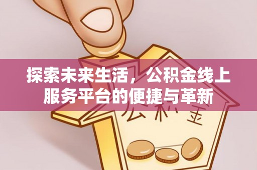 新城探索未来生活，公积金线上服务平台的便捷与革新
