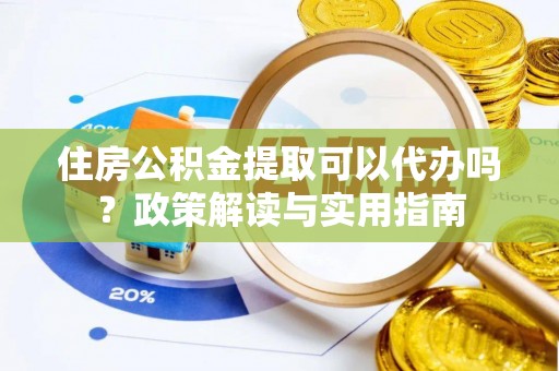 新城住房公积金提取可以代办吗？政策解读与实用指南