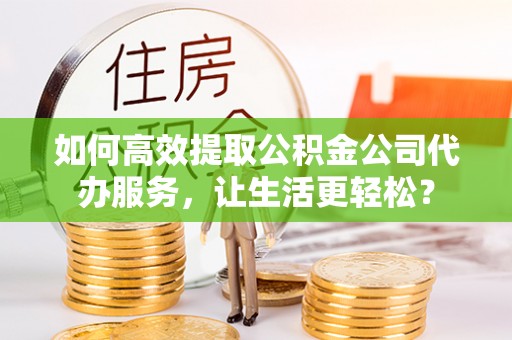 新城如何高效提取公积金公司代办服务，让生活更轻松？