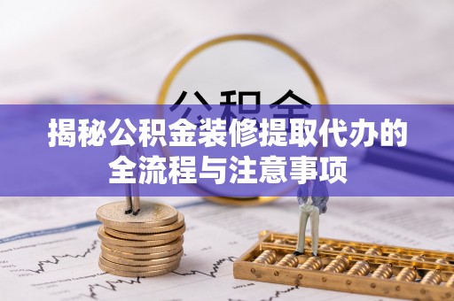 新城揭秘公积金装修提取代办的全流程与注意事项