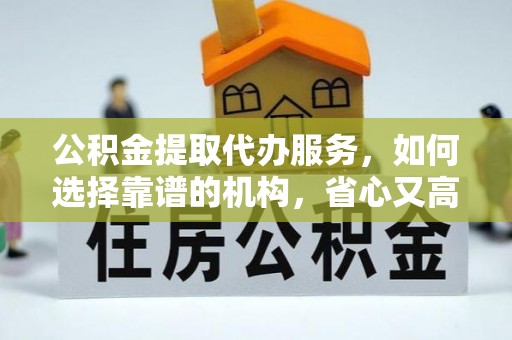 新城公积金提取代办服务，如何选择靠谱的机构，省心又高效