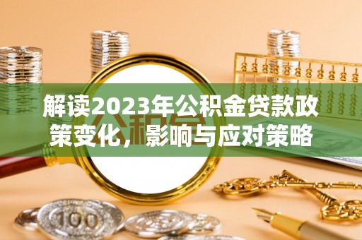 新城解读2023年公积金贷款政策变化，影响与应对策略