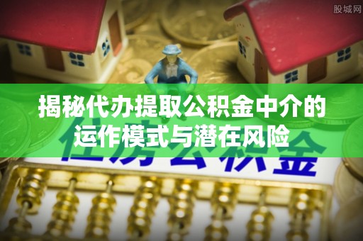 新城揭秘代办提取公积金中介的运作模式与潜在风险