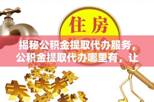 新城揭秘公积金提取代办服务，公积金提取代办哪里有，让你省时省心的解决方案