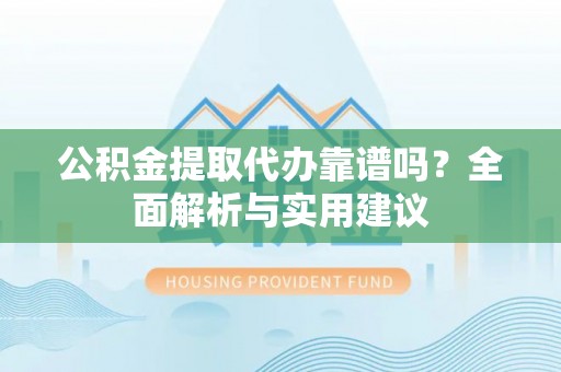 新城公积金提取代办靠谱吗？全面解析与实用建议