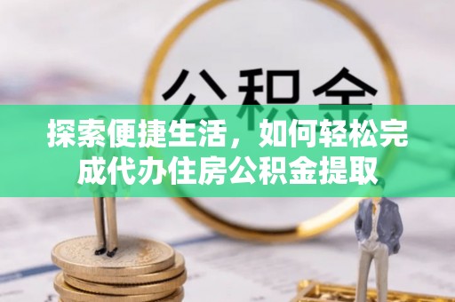 新城探索便捷生活，如何轻松完成代办住房公积金提取