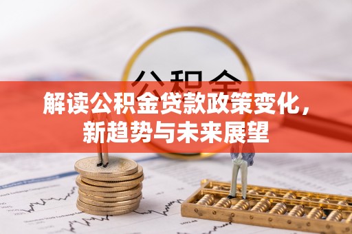 新城解读公积金贷款政策变化，新趋势与未来展望