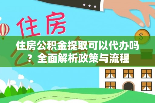 新城住房公积金提取可以代办吗？全面解析政策与流程