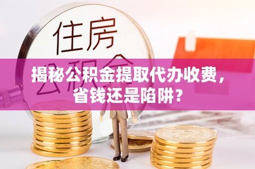 新城揭秘公积金提取代办收费，省钱还是陷阱？