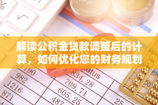 新城解读公积金贷款调整后的计算，如何优化您的财务规划