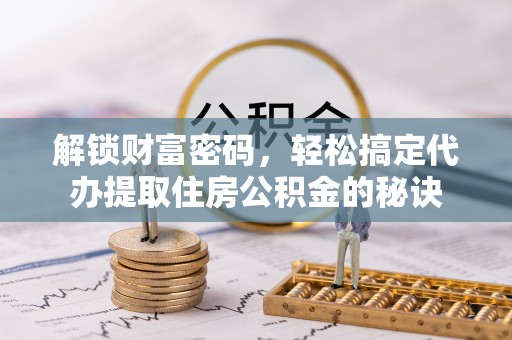 新城解锁财富密码，轻松搞定代办提取住房公积金的秘诀