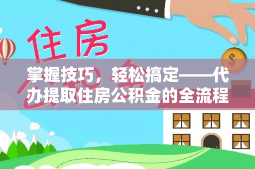 新城掌握技巧，轻松搞定——代办提取住房公积金的全流程解析