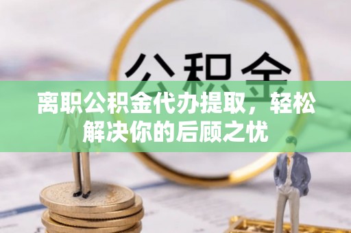 新城离职公积金代办提取，轻松解决你的后顾之忧