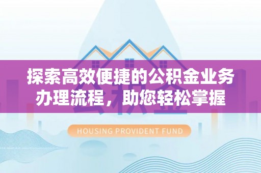 新城探索高效便捷的公积金业务办理流程，助您轻松掌握