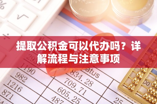 新城提取公积金可以代办吗？详解流程与注意事项