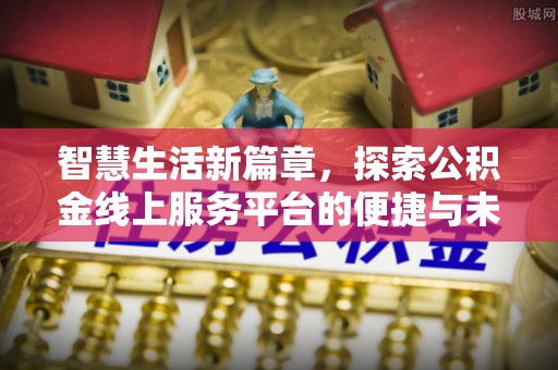 新城智慧生活新篇章，探索公积金线上服务平台的便捷与未来