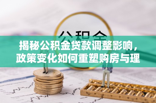 新城揭秘公积金贷款调整影响，政策变化如何重塑购房与理财规划