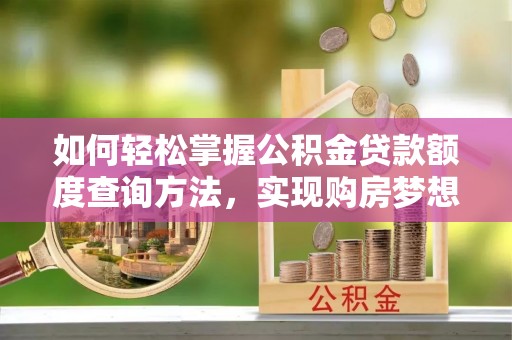 新城如何轻松掌握公积金贷款额度查询方法，实现购房梦想？