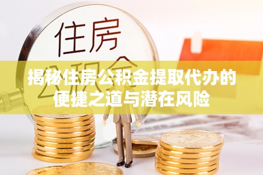 新城揭秘住房公积金提取代办的便捷之道与潜在风险