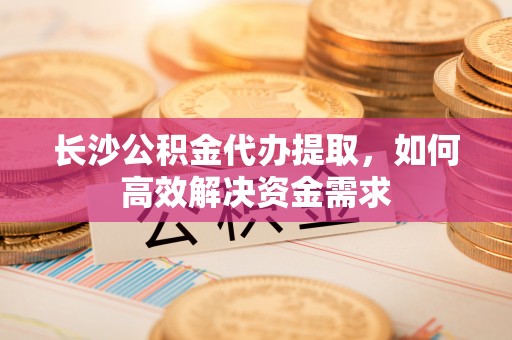 新城长沙公积金代办提取，如何高效解决资金需求