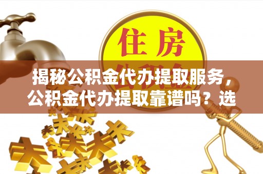 新城揭秘公积金代办提取服务，公积金代办提取靠谱吗？选择前你需要知道这些！