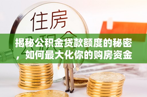 新城揭秘公积金贷款额度的秘密，如何最大化你的购房资金