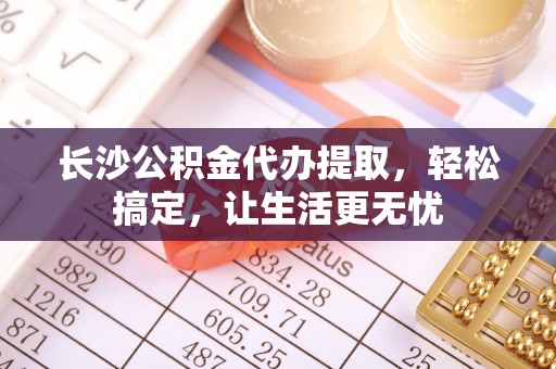新城长沙公积金代办提取，轻松搞定，让生活更无忧