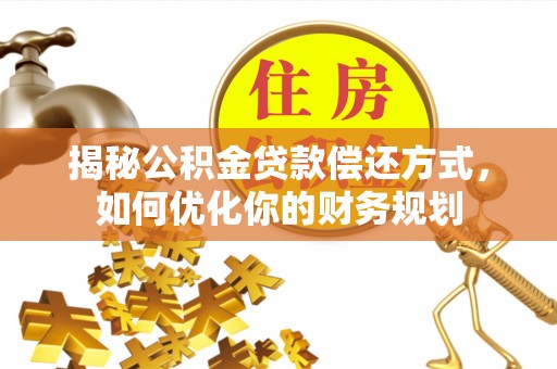 新城揭秘公积金贷款偿还方式，如何优化你的财务规划