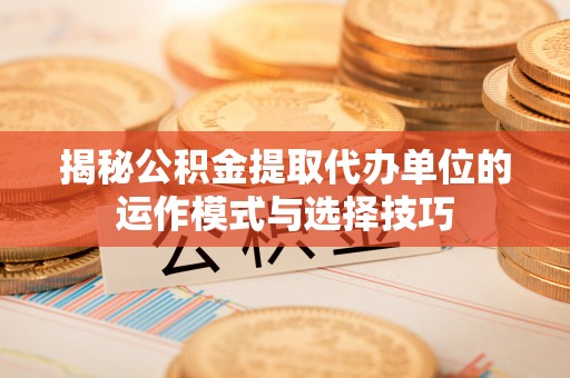 新城揭秘公积金提取代办单位的运作模式与选择技巧