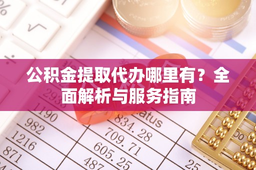 新城公积金提取代办哪里有？全面解析与服务指南