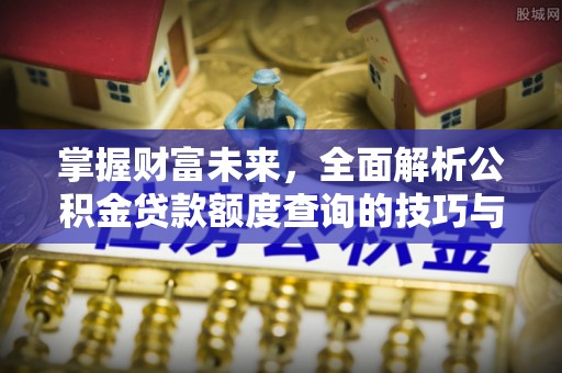 新城掌握财富未来，全面解析公积金贷款额度查询的技巧与策略