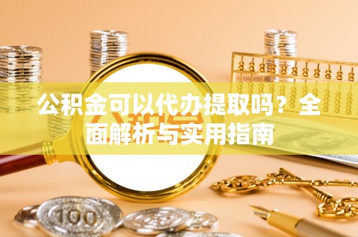 新城公积金可以代办提取吗？全面解析与实用指南