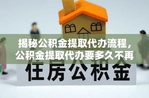 新城揭秘公积金提取代办流程，公积金提取代办要多久不再是谜题
