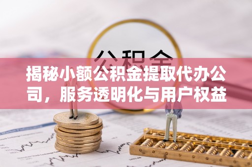 新城揭秘小额公积金提取代办公司，服务透明化与用户权益保障