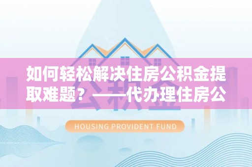 新城如何轻松解决住房公积金提取难题？——代办理住房公积金提取服务解析