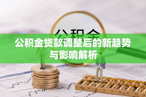 新城公积金贷款调整后的新趋势与影响解析