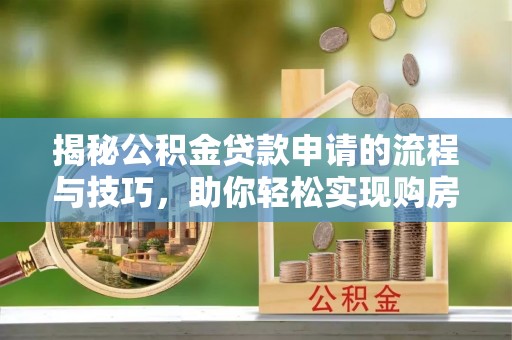 新城揭秘公积金贷款申请的流程与技巧，助你轻松实现购房梦