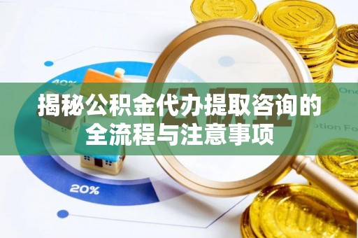 新城揭秘公积金代办提取咨询的全流程与注意事项