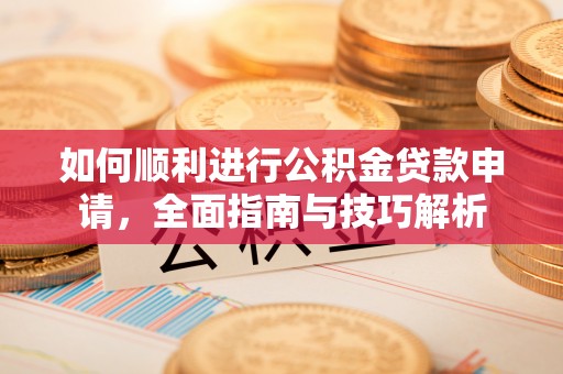 新城如何顺利进行公积金贷款申请，全面指南与技巧解析