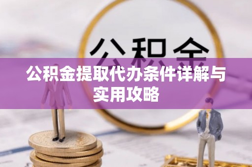 新城公积金提取代办条件详解与实用攻略