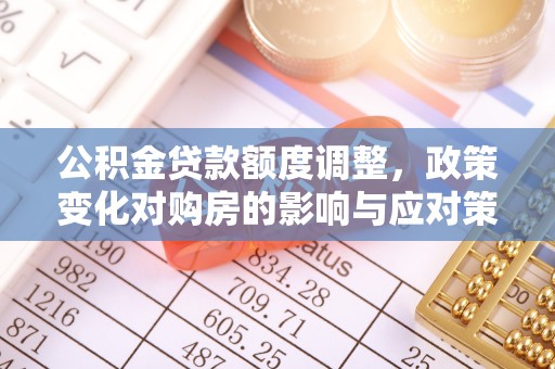 新城公积金贷款额度调整，政策变化对购房的影响与应对策略