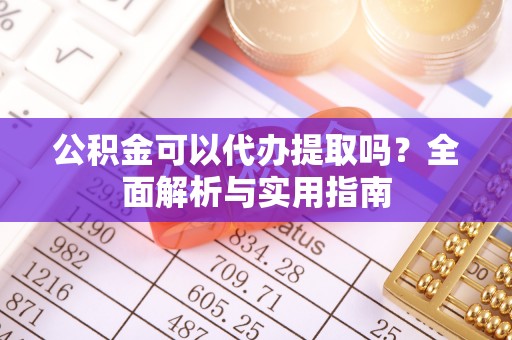 新城公积金可以代办提取吗？全面解析与实用指南