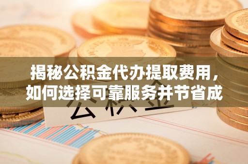 新城揭秘公积金代办提取费用，如何选择可靠服务并节省成本