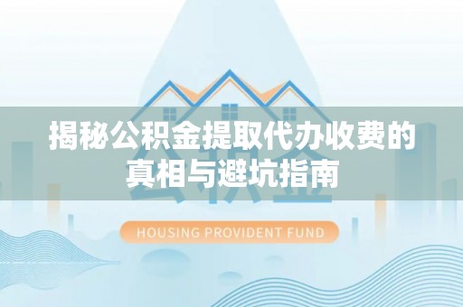 新城揭秘公积金提取代办收费的真相与避坑指南