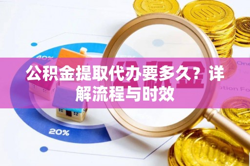 新城公积金提取代办要多久？详解流程与时效